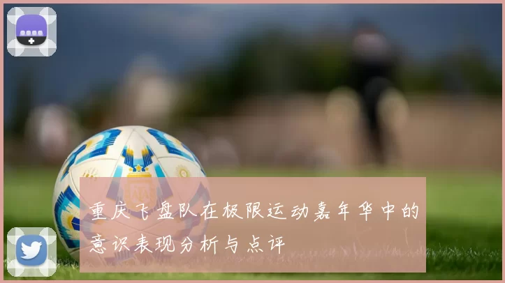 重庆飞盘队在极限运动嘉年华中的意识表现分析与点评