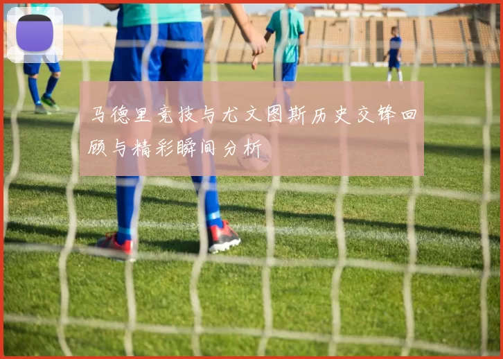 马德里竞技与尤文图斯历史交锋回顾与精彩瞬间分析