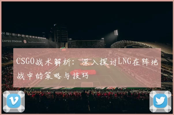 CSGO战术解析：深入探讨LNG在阵地战中的策略与技巧