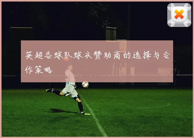 英超各球队球衣赞助商的选择与合作策略