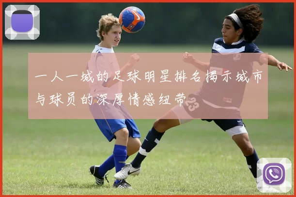 一人一城的足球明星排名揭示城市与球员的深厚情感纽带