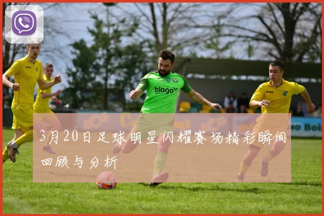 3月20日足球明星闪耀赛场精彩瞬间回顾与分析