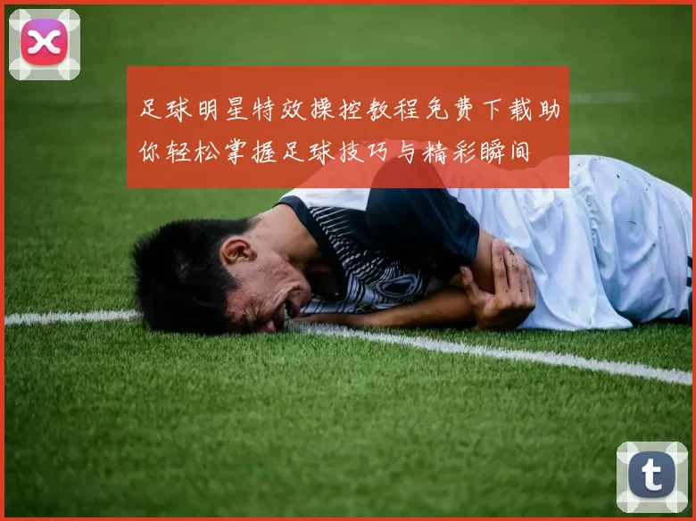 足球明星特效操控教程免费下载助你轻松掌握足球技巧与精彩瞬间