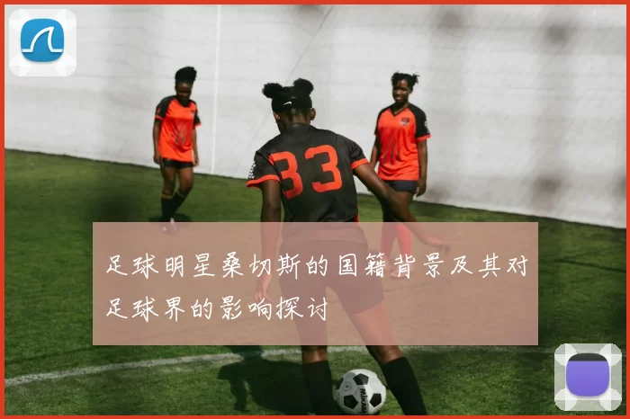 足球明星桑切斯的国籍背景及其对足球界的影响探讨