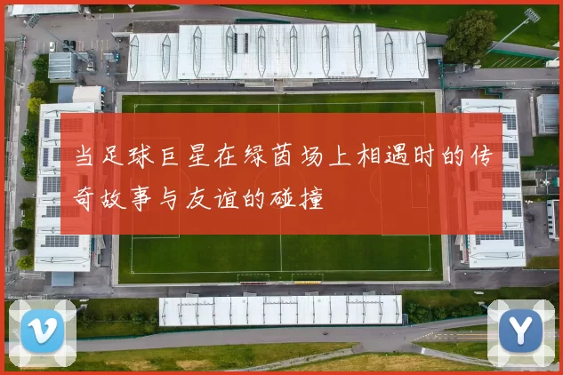 当足球巨星在绿茵场上相遇时的传奇故事与友谊的碰撞