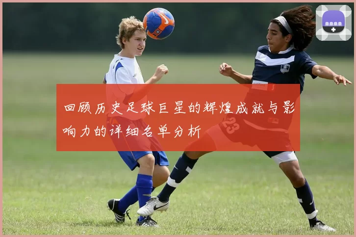 回顾历史足球巨星的辉煌成就与影响力的详细名单分析