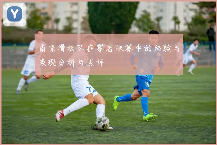 南京滑板队在攀岩联赛中的经验与表现分析与点评