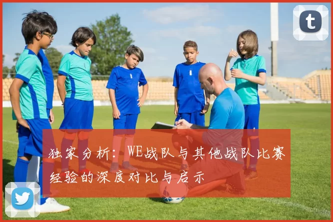 独家分析：WE战队与其他战队比赛经验的深度对比与启示