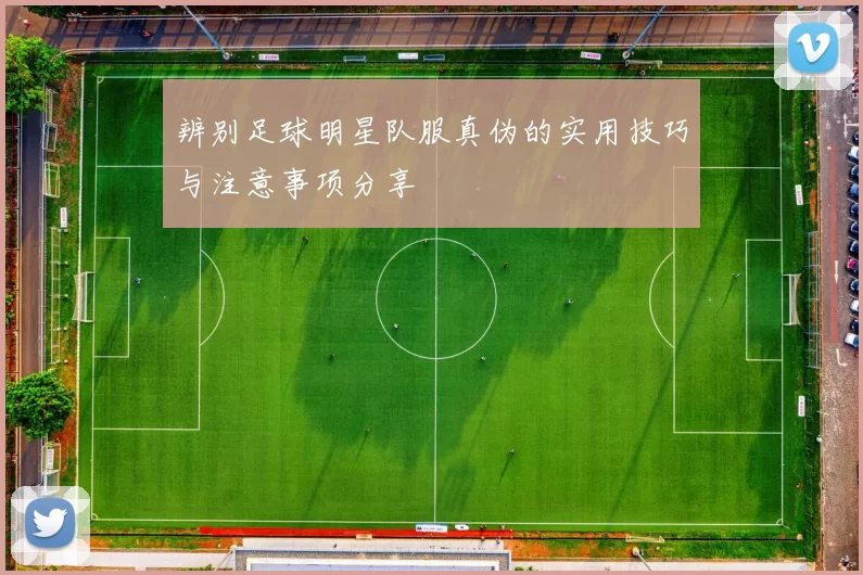 辨别足球明星队服真伪的实用技巧与注意事项分享