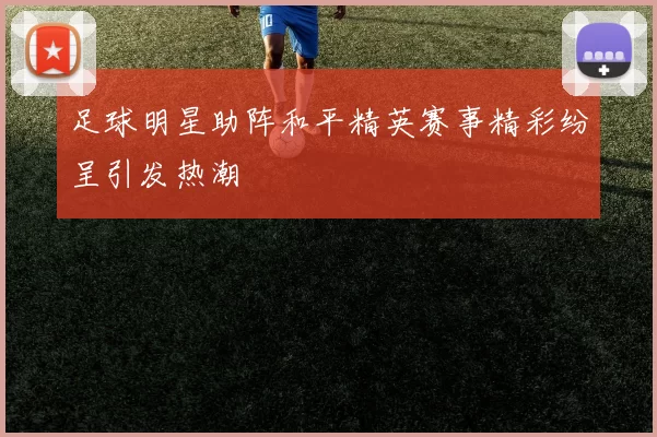 足球明星助阵和平精英赛事精彩纷呈引发热潮