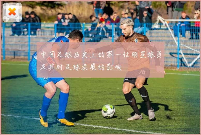 中国足球历史上的第一位明星球员及其对足球发展的影响