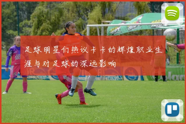 足球明星们热议卡卡的辉煌职业生涯与对足球的深远影响