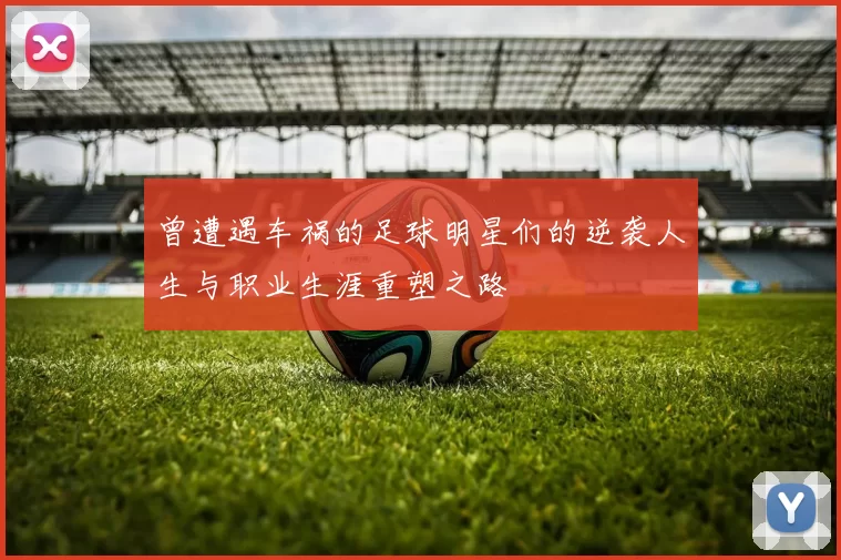 曾遭遇车祸的足球明星们的逆袭人生与职业生涯重塑之路