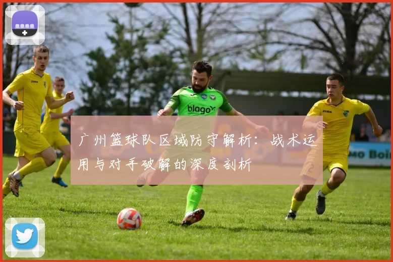 广州篮球队区域防守解析：战术运用与对手破解的深度剖析