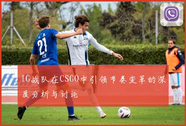 IG战队在CSGO中引领节奏变革的深度分析与讨论