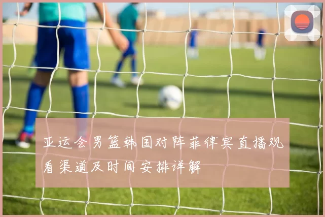 亚运会男篮韩国对阵菲律宾直播观看渠道及时间安排详解