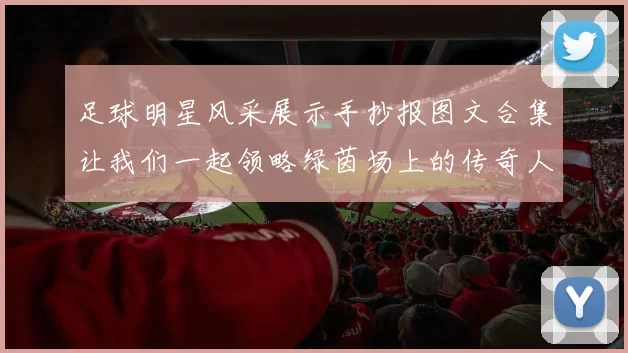 足球明星风采展示手抄报图文合集让我们一起领略绿茵场上的传奇人物