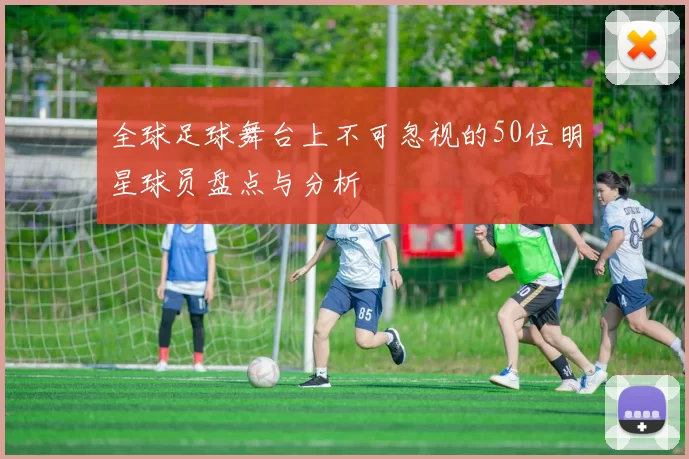 全球足球舞台上不可忽视的50位明星球员盘点与分析