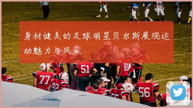 身材健美的足球明星贝尔斯展现运动魅力与风采