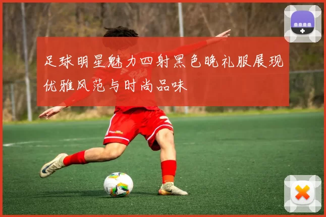 足球明星魅力四射黑色晚礼服展现优雅风范与时尚品味