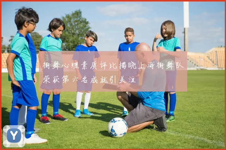 街舞心理素质评比揭晓上海街舞队荣获第六名成就引关注