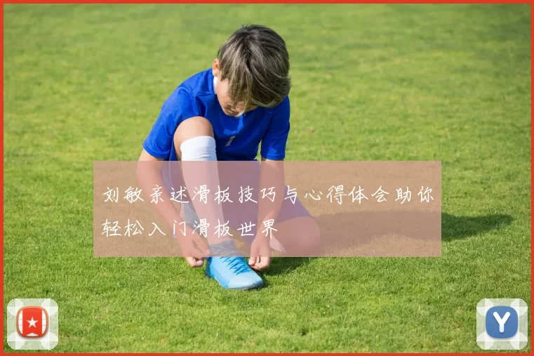 刘敏亲述滑板技巧与心得体会助你轻松入门滑板世界