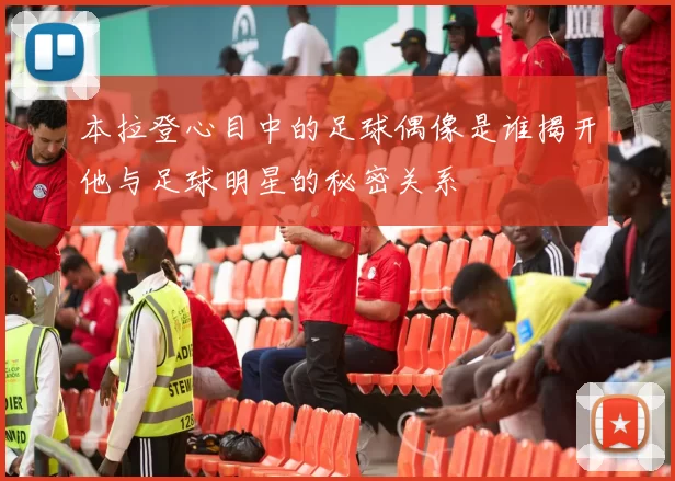 本拉登心目中的足球偶像是谁揭开他与足球明星的秘密关系