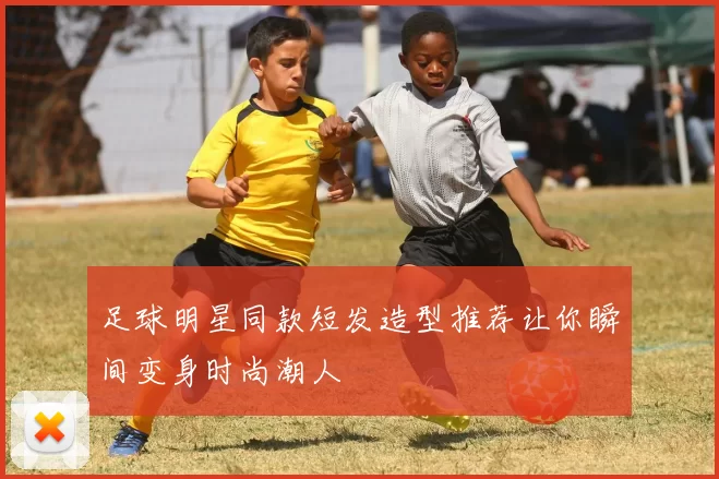 足球明星同款短发造型推荐让你瞬间变身时尚潮人