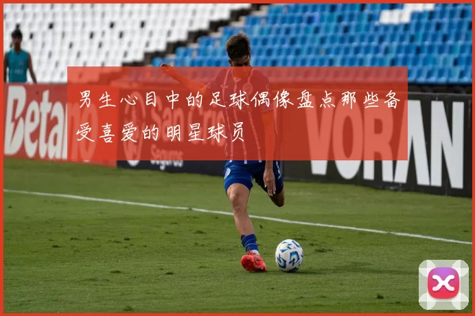 男生心目中的足球偶像盘点那些备受喜爱的明星球员