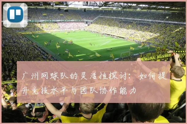 广州网球队的灵活性探讨：如何提升竞技水平与团队协作能力