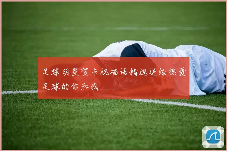 足球明星贺卡祝福语精选送给热爱足球的你和我